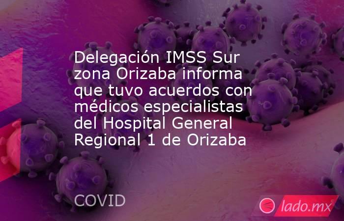 Delegación IMSS Sur zona Orizaba informa que tuvo acuerdos con médicos especialistas del Hospital General Regional 1 de Orizaba. Noticias en tiempo real