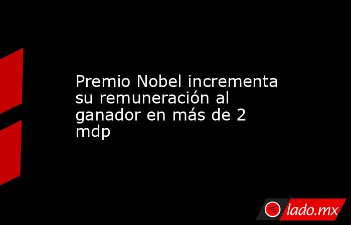 Premio Nobel incrementa su remuneración al ganador en más de 2 mdp. Noticias en tiempo real