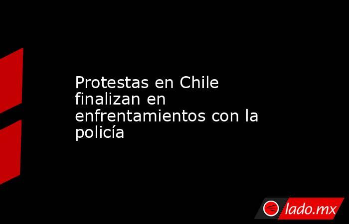 Protestas en Chile finalizan en enfrentamientos con la policía. Noticias en tiempo real