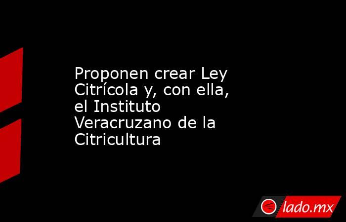 Proponen crear Ley Citrícola y, con ella, el Instituto Veracruzano de la Citricultura. Noticias en tiempo real