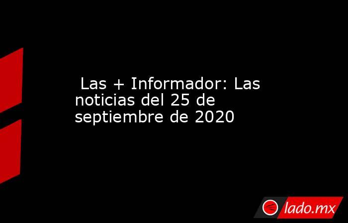  Las + Informador: Las noticias del 25 de septiembre de 2020. Noticias en tiempo real