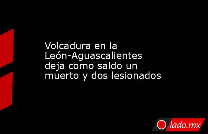 Volcadura en la León-Aguascalientes deja como saldo un muerto y dos lesionados. Noticias en tiempo real