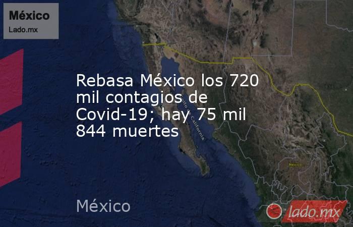 Rebasa México los 720 mil contagios de Covid-19; hay 75 mil 844 muertes. Noticias en tiempo real