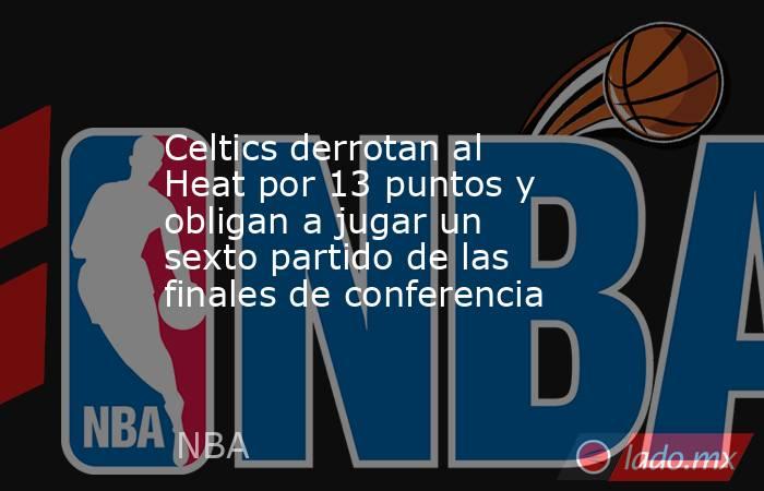 Celtics derrotan al Heat por 13 puntos y obligan a jugar un sexto partido de las finales de conferencia. Noticias en tiempo real