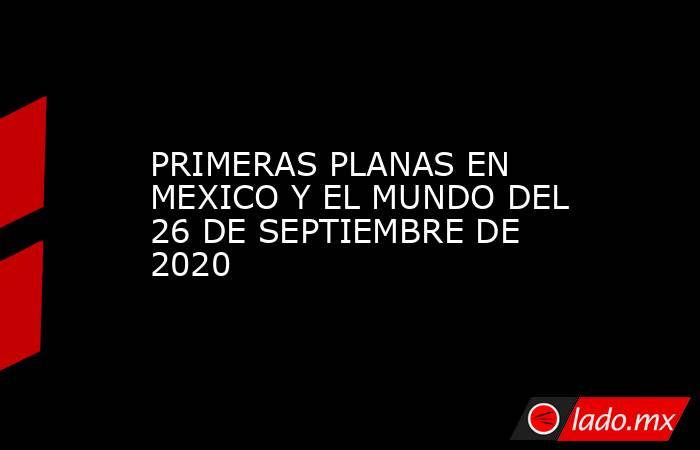 PRIMERAS PLANAS EN MEXICO Y EL MUNDO DEL 26 DE SEPTIEMBRE DE 2020. Noticias en tiempo real