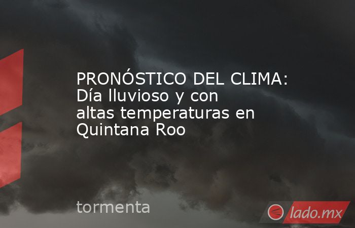 PRONÓSTICO DEL CLIMA: Día lluvioso y con altas temperaturas en Quintana Roo. Noticias en tiempo real