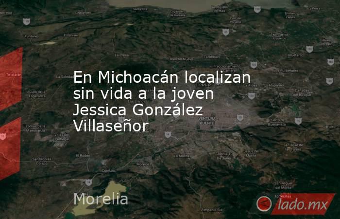 En Michoacán localizan sin vida a la joven Jessica González Villaseñor. Noticias en tiempo real