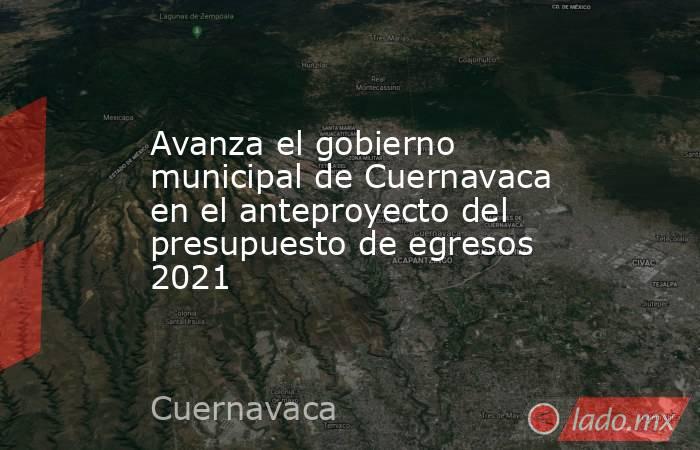 Avanza el gobierno municipal de Cuernavaca en el anteproyecto del presupuesto de egresos 2021. Noticias en tiempo real