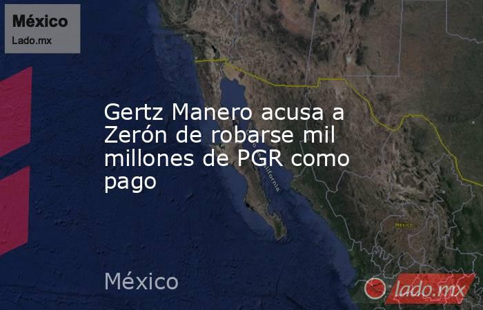 Gertz Manero acusa a Zerón de robarse mil millones de PGR como pago. Noticias en tiempo real