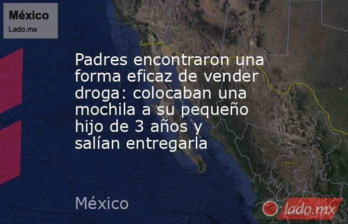 Padres encontraron una forma eficaz de vender droga: colocaban una mochila a su pequeño hijo de 3 años y salían entregarla. Noticias en tiempo real