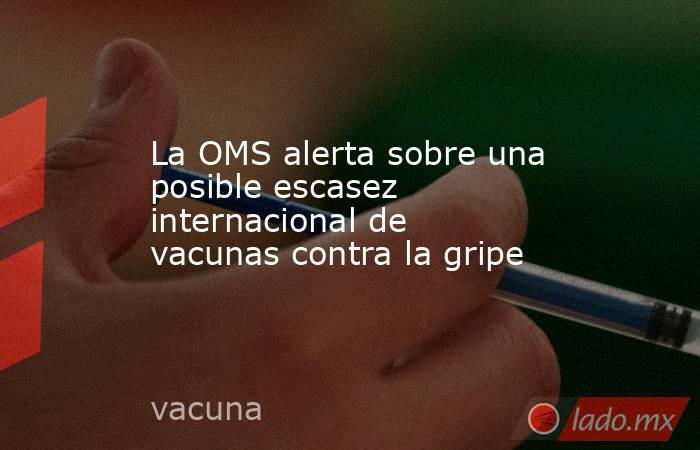 La OMS alerta sobre una posible escasez internacional de vacunas contra la gripe. Noticias en tiempo real