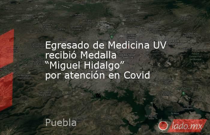 Egresado de Medicina UV recibió Medalla “Miguel Hidalgo” por atención en Covid. Noticias en tiempo real