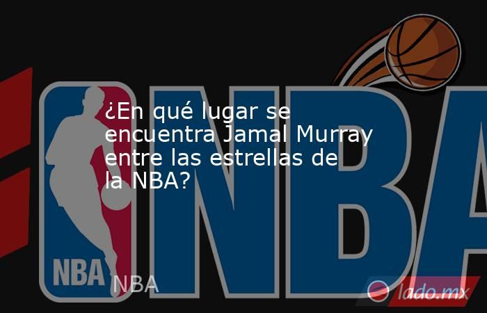 ¿En qué lugar se encuentra Jamal Murray entre las estrellas de la NBA?. Noticias en tiempo real