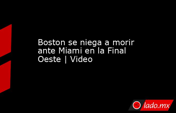 Boston se niega a morir ante Miami en la Final Oeste | Video. Noticias en tiempo real