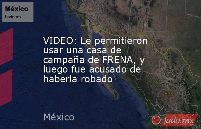 VIDEO: Le permitieron usar una casa de campaña de FRENA, y luego fue acusado de haberla robado. Noticias en tiempo real