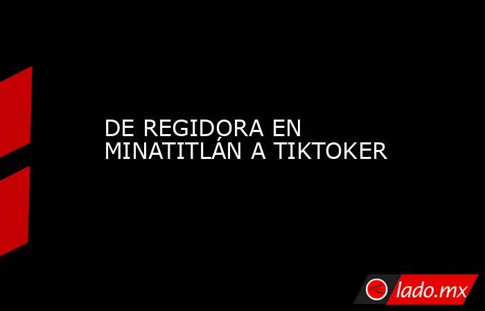 DE REGIDORA EN MINATITLÁN A TIKTOKER. Noticias en tiempo real