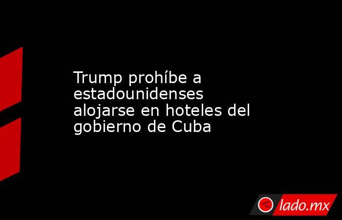 Trump prohíbe a estadounidenses alojarse en hoteles del gobierno de Cuba. Noticias en tiempo real