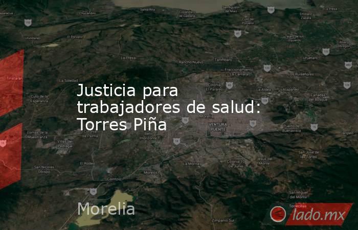 Justicia para trabajadores de salud: Torres Piña. Noticias en tiempo real
