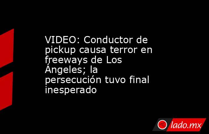 VIDEO: Conductor de pickup causa terror en freeways de Los Ángeles; la persecución tuvo final inesperado. Noticias en tiempo real