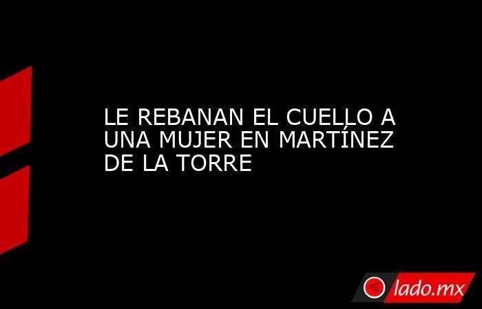 LE REBANAN EL CUELLO A UNA MUJER EN MARTÍNEZ DE LA TORRE. Noticias en tiempo real