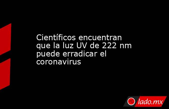 Científicos encuentran que la luz UV de 222 nm puede erradicar el coronavirus. Noticias en tiempo real