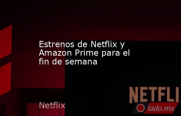 Estrenos de Netflix y Amazon Prime para el fin de semana. Noticias en tiempo real