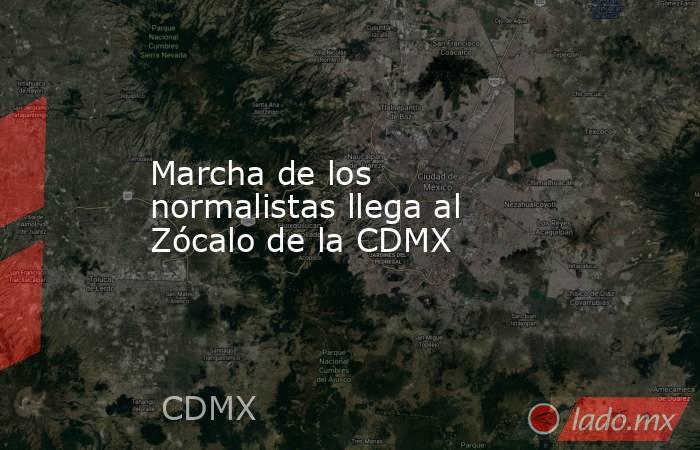 Marcha de los normalistas llega al Zócalo de la CDMX. Noticias en tiempo real