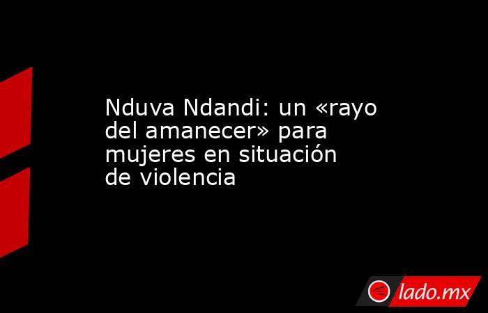 Nduva Ndandi: un «rayo del amanecer» para mujeres en situación de violencia. Noticias en tiempo real