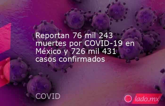 Reportan 76 mil 243 muertes por COVID-19 en México y 726 mil 431 casos confirmados. Noticias en tiempo real