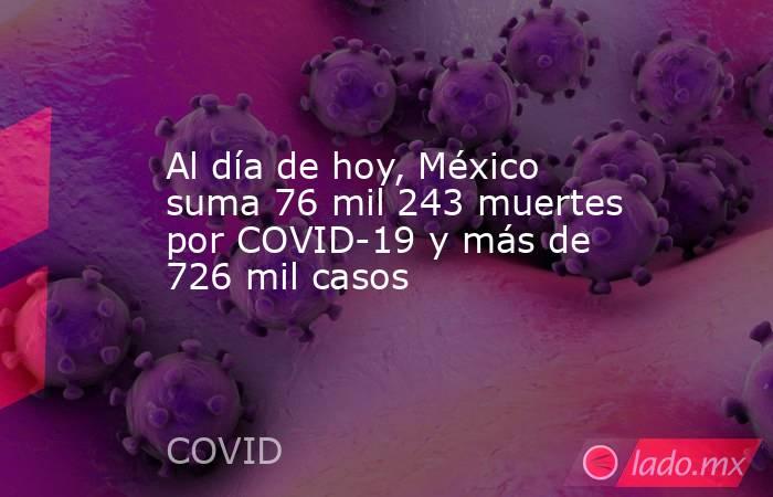 Al día de hoy, México suma 76 mil 243 muertes por COVID-19 y más de 726 mil casos. Noticias en tiempo real