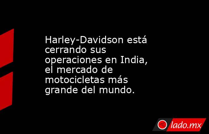 Harley-Davidson está cerrando sus operaciones en India, el mercado de motocicletas más grande del mundo.. Noticias en tiempo real