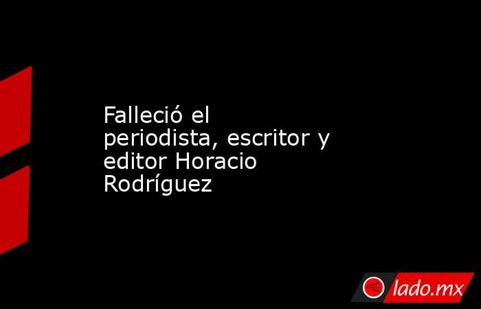 Falleció el periodista, escritor y editor Horacio Rodríguez. Noticias en tiempo real