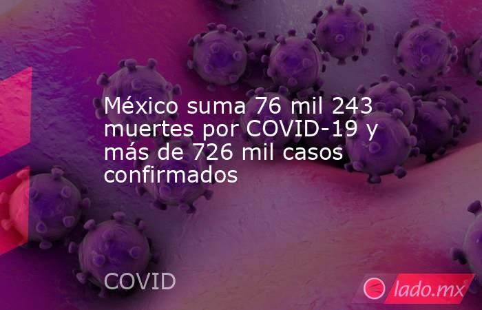 México suma 76 mil 243 muertes por COVID-19 y más de 726 mil casos confirmados. Noticias en tiempo real