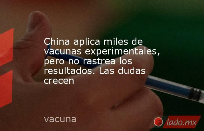 China aplica miles de vacunas experimentales, pero no rastrea los resultados. Las dudas crecen. Noticias en tiempo real