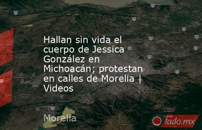 Hallan sin vida el cuerpo de Jessica González en Michoacán; protestan en calles de Morelia | Videos. Noticias en tiempo real