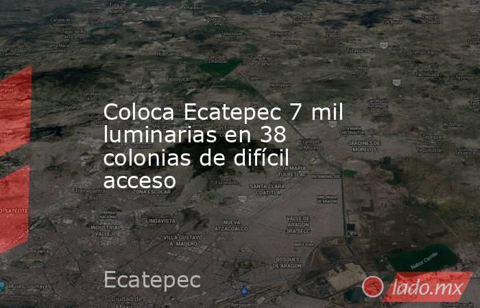 Coloca Ecatepec 7 mil luminarias en 38 colonias de difícil acceso. Noticias en tiempo real