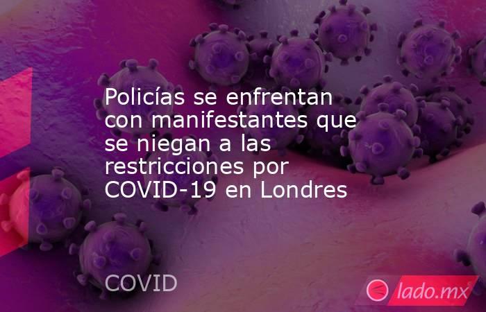 Policías se enfrentan con manifestantes que se niegan a las restricciones por COVID-19 en Londres. Noticias en tiempo real