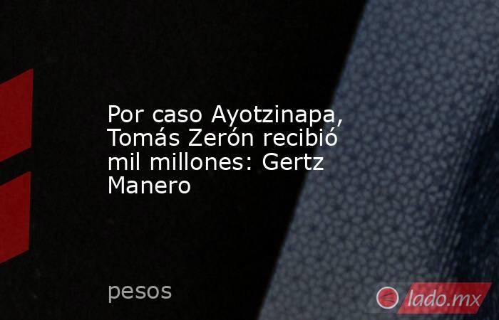 Por caso Ayotzinapa, Tomás Zerón recibió mil millones: Gertz Manero. Noticias en tiempo real