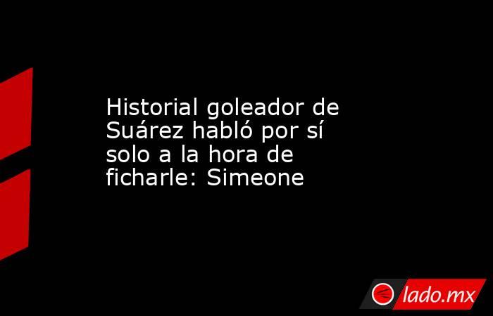 Historial goleador de Suárez habló por sí solo a la hora de ficharle: Simeone
. Noticias en tiempo real