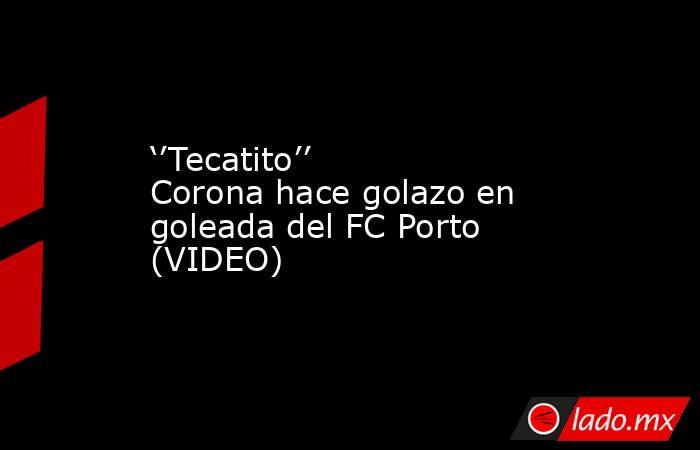 ‘’Tecatito’’ Corona hace golazo en goleada del FC Porto (VIDEO). Noticias en tiempo real