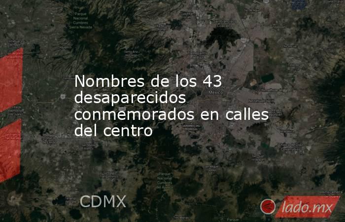 Nombres de los 43 desaparecidos conmemorados en calles del centro. Noticias en tiempo real