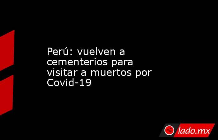 Perú: vuelven a cementerios para visitar a muertos por Covid-19. Noticias en tiempo real