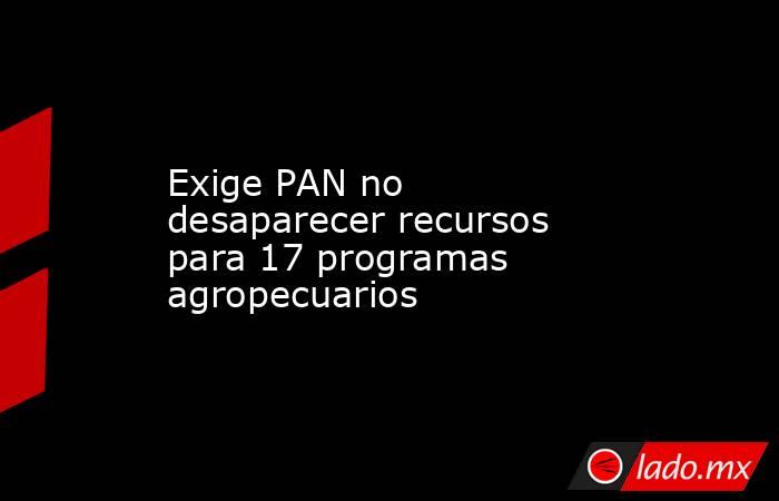 Exige PAN no desaparecer recursos para 17 programas agropecuarios. Noticias en tiempo real