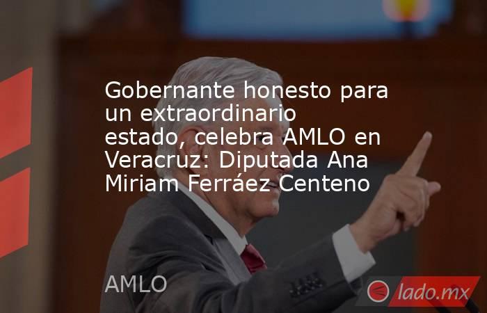 Gobernante honesto para un extraordinario estado, celebra AMLO en Veracruz: Diputada Ana Miriam Ferráez Centeno. Noticias en tiempo real