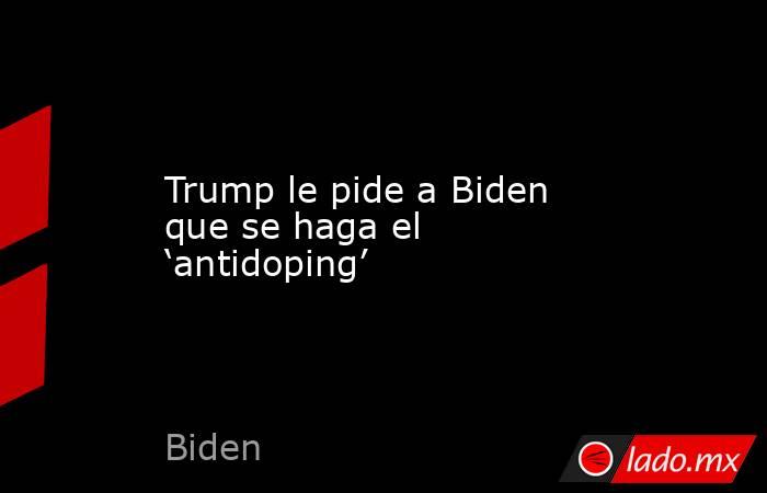 Trump le pide a Biden que se haga el ‘antidoping’. Noticias en tiempo real