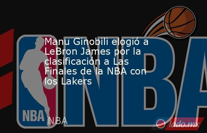 Manu Ginobili elogió a LeBron James por la clasificación a Las Finales de la NBA con los Lakers. Noticias en tiempo real