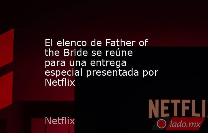 El elenco de Father of the Bride se reúne para una entrega especial presentada por Netflix. Noticias en tiempo real