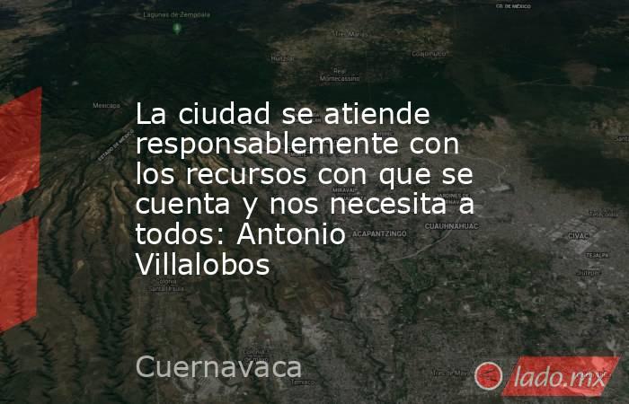 La ciudad se atiende responsablemente con los recursos con que se cuenta y nos necesita a todos: Antonio Villalobos. Noticias en tiempo real