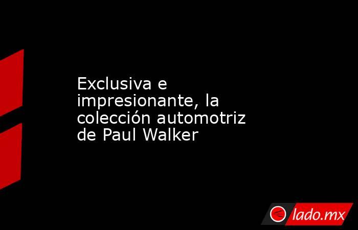 Exclusiva e impresionante, la colección automotriz de Paul Walker. Noticias en tiempo real