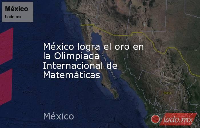 México logra el oro en la Olimpiada Internacional de Matemáticas. Noticias en tiempo real